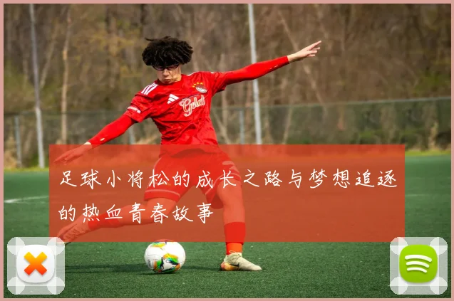 足球小将松的成长之路与梦想追逐的热血青春故事