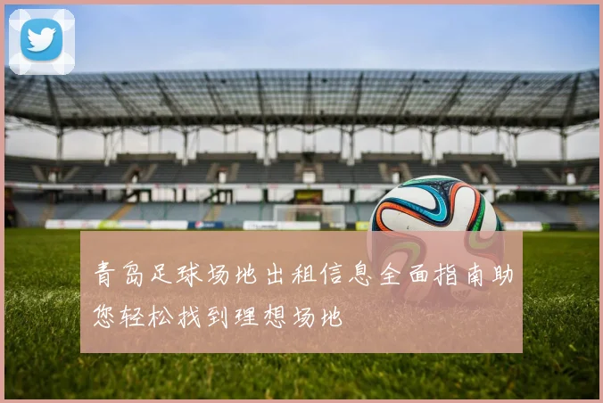 青岛足球场地出租信息全面指南助您轻松找到理想场地