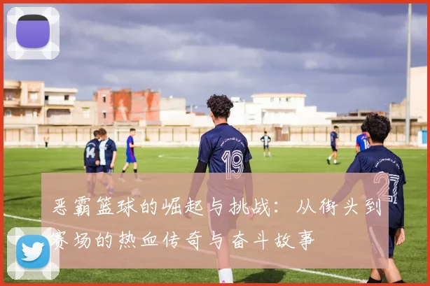 恶霸篮球的崛起与挑战：从街头到赛场的热血传奇与奋斗故事