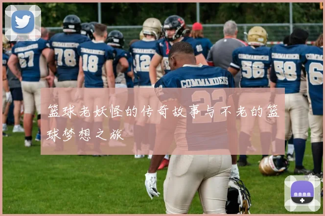 篮球老妖怪的传奇故事与不老的篮球梦想之旅