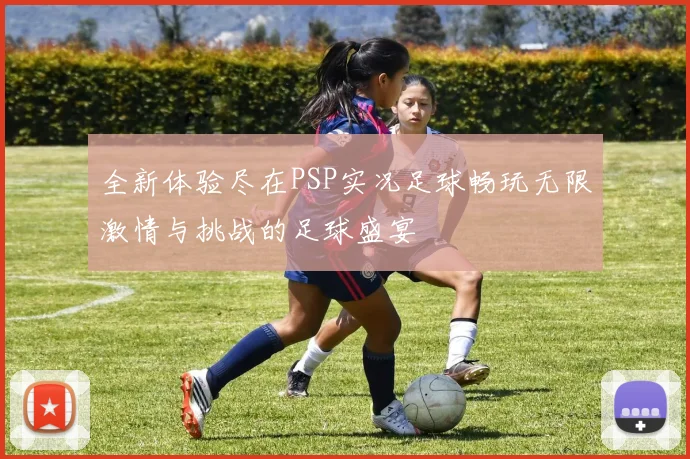全新体验尽在PSP实况足球畅玩无限激情与挑战的足球盛宴