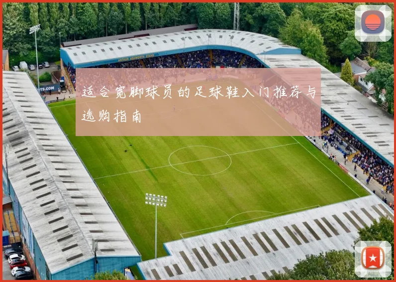 适合宽脚球员的足球鞋入门推荐与选购指南