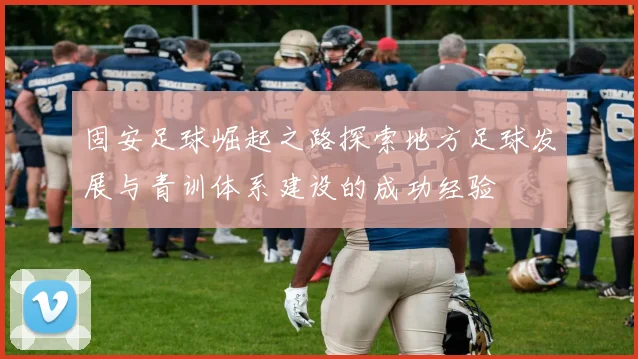 固安足球崛起之路探索地方足球发展与青训体系建设的成功经验