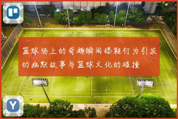 篮球场上的奇趣瞬间舔鞋行为引发的幽默故事与篮球文化的碰撞