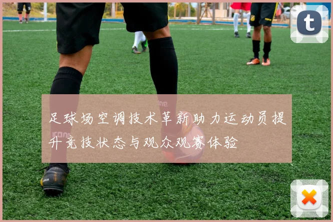 足球场空调技术革新助力运动员提升竞技状态与观众观赛体验