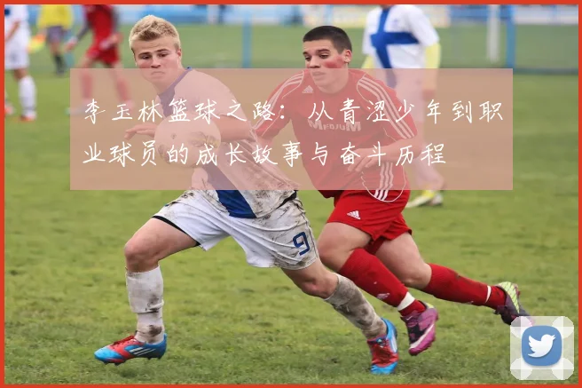 李玉林篮球之路：从青涩少年到职业球员的成长故事与奋斗历程