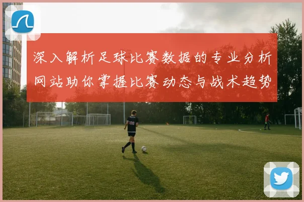 深入解析足球比赛数据的专业分析网站助你掌握比赛动态与战术趋势