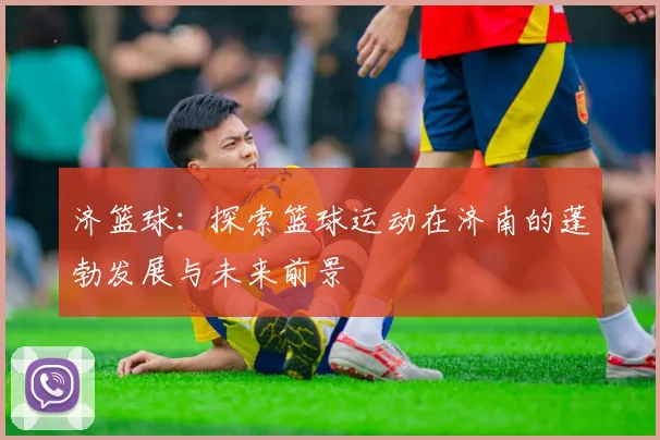 济篮球：探索篮球运动在济南的蓬勃发展与未来前景