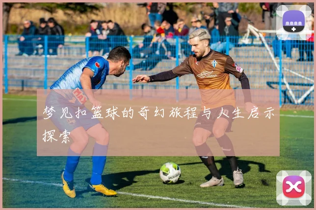 梦见扣篮球的奇幻旅程与人生启示探索