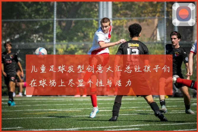 儿童足球发型创意大汇总让孩子们在球场上尽显个性与活力