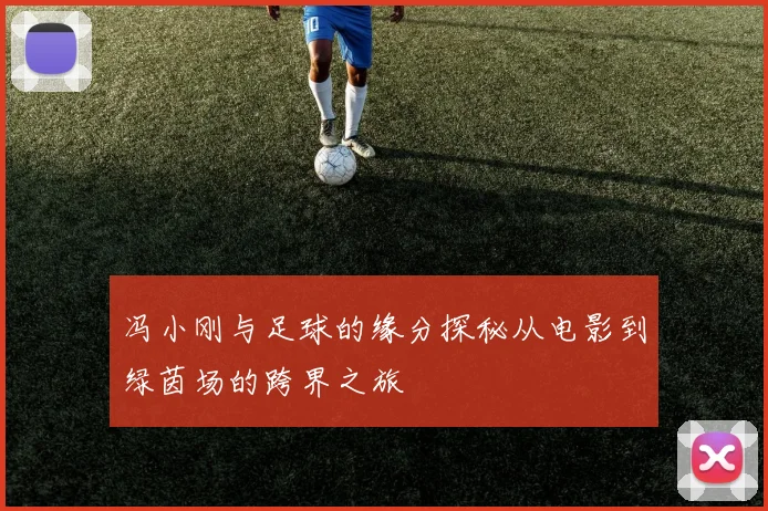 冯小刚与足球的缘分探秘从电影到绿茵场的跨界之旅