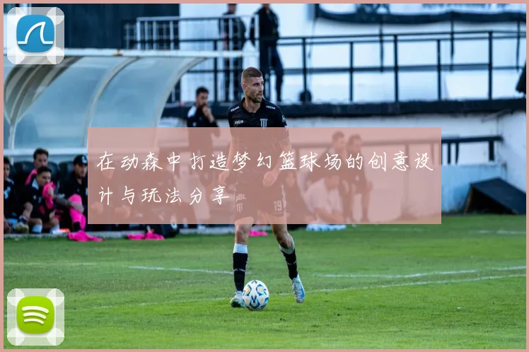 在动森中打造梦幻篮球场的创意设计与玩法分享