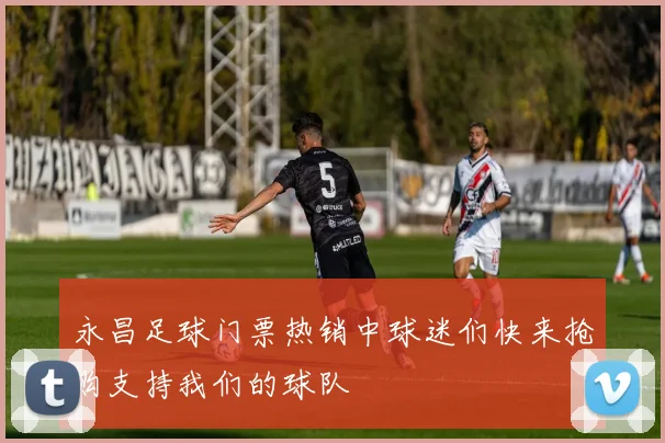 永昌足球门票热销中球迷们快来抢购支持我们的球队