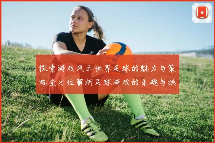 探索游戏风云世界足球的魅力与策略全方位解析足球游戏的乐趣与挑战