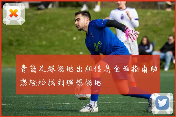 青岛足球场地出租信息全面指南助您轻松找到理想场地