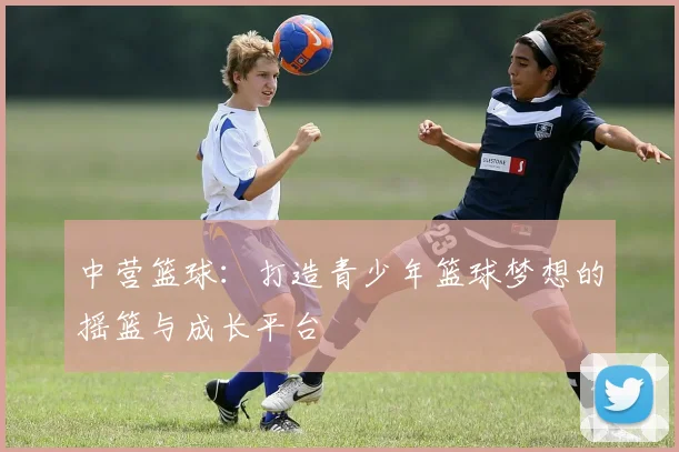 中营篮球：打造青少年篮球梦想的摇篮与成长平台