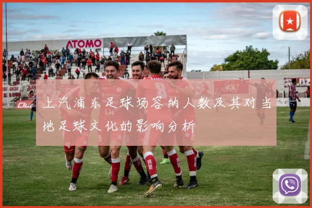 上汽浦东足球场容纳人数及其对当地足球文化的影响分析